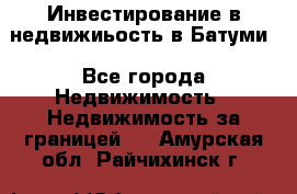 Инвестирование в недвижиьость в Батуми - Все города Недвижимость » Недвижимость за границей   . Амурская обл.,Райчихинск г.